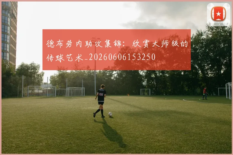 德布劳内助攻集锦：欣赏大师级的传球艺术_20260606153250
