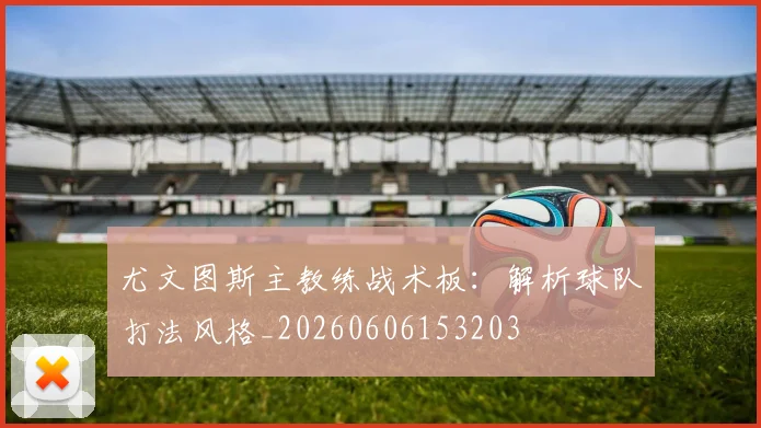 尤文图斯主教练战术板:解析球队打法风格_20260606153203