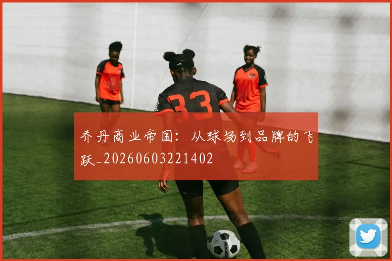 乔丹商业帝国:从球场到品牌的飞跃_20260603221402