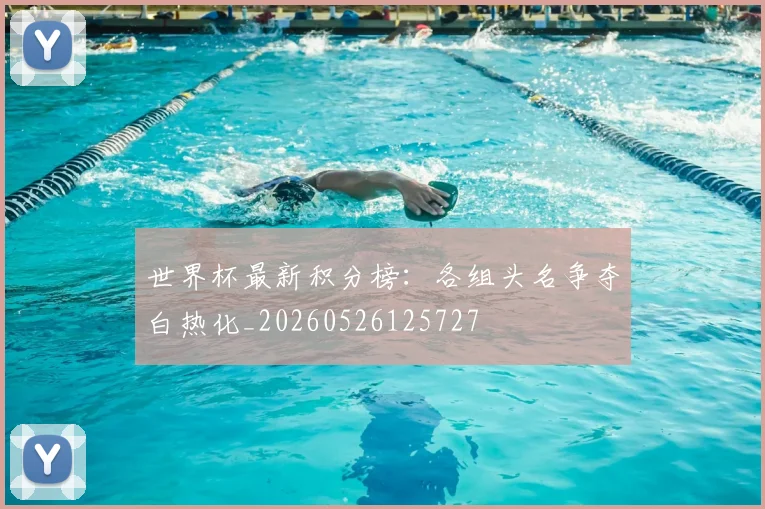 世界杯最新积分榜：各组头名争夺白热化_20260526125727