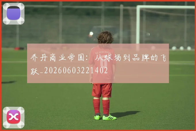 乔丹商业帝国:从球场到品牌的飞跃_20260603221402
