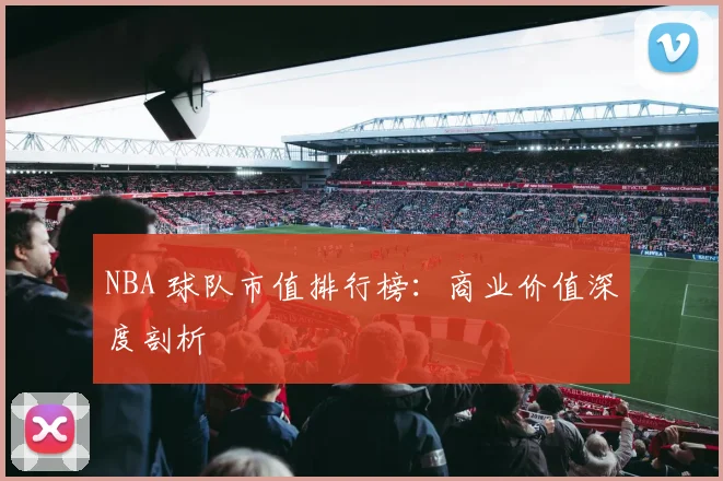 NBA 球队市值排行榜：商业价值深度剖析