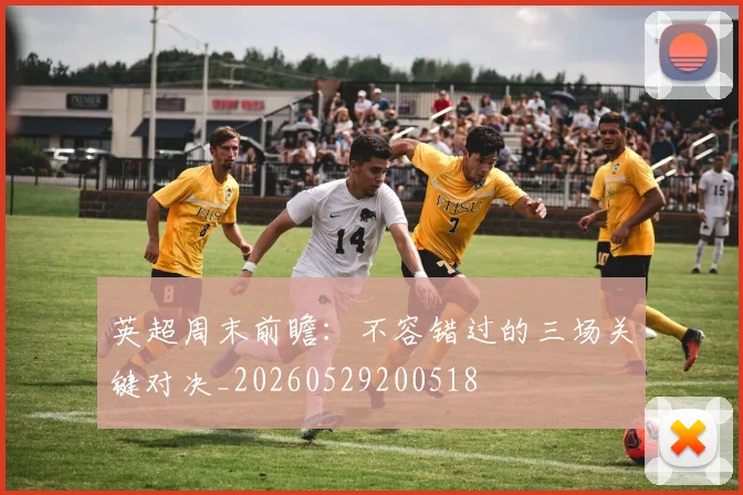 英超周末前瞻:不容错过的三场关键对决_20260529200518