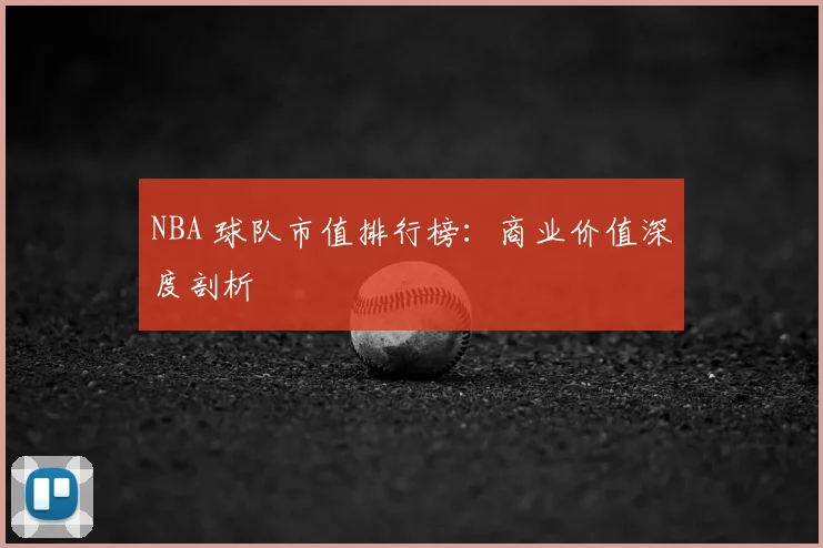 NBA 球队市值排行榜:商业价值深度剖析