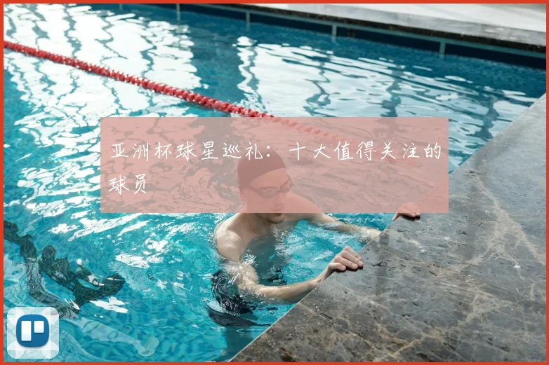 亚洲杯球星巡礼:十大值得关注的球员