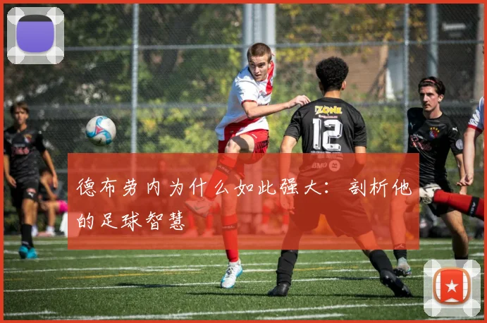 德布劳内为什么如此强大：剖析他的足球智慧