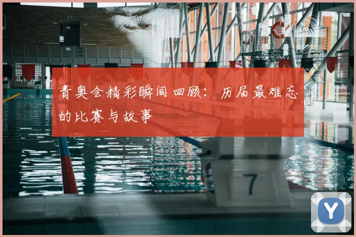 青奥会精彩瞬间回顾：历届最难忘的比赛与故事