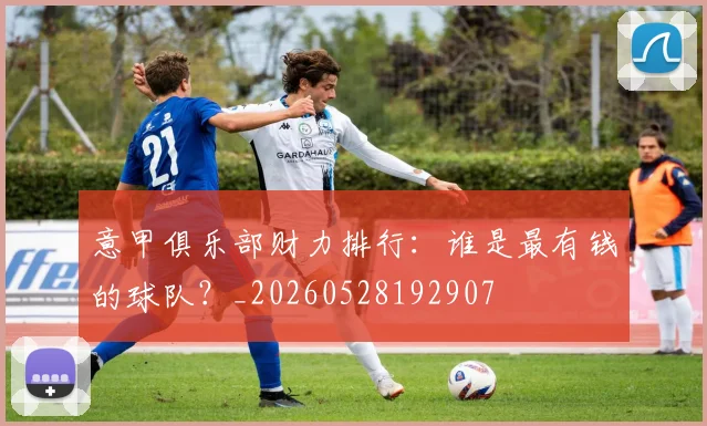 意甲俱乐部财力排行:谁是最有钱的球队?_20260528192907