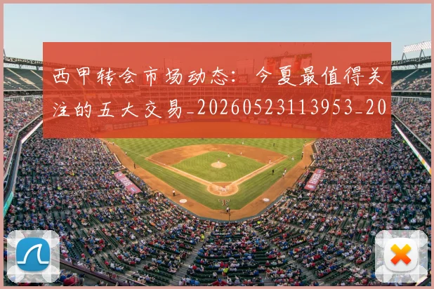 西甲转会市场动态:今夏最值得关注的五大交易_20260523113953_20260703181933