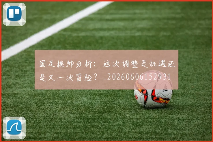 国足换帅分析：这次调整是机遇还是又一次冒险？_20260606152931
