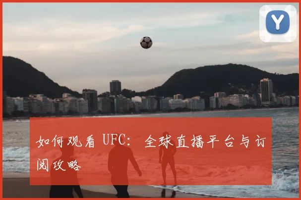如何观看 UFC:全球直播平台与订阅攻略