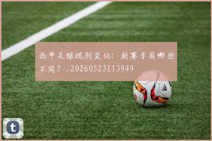 西甲足球规则变化:新赛季有哪些不同?_20260523113949