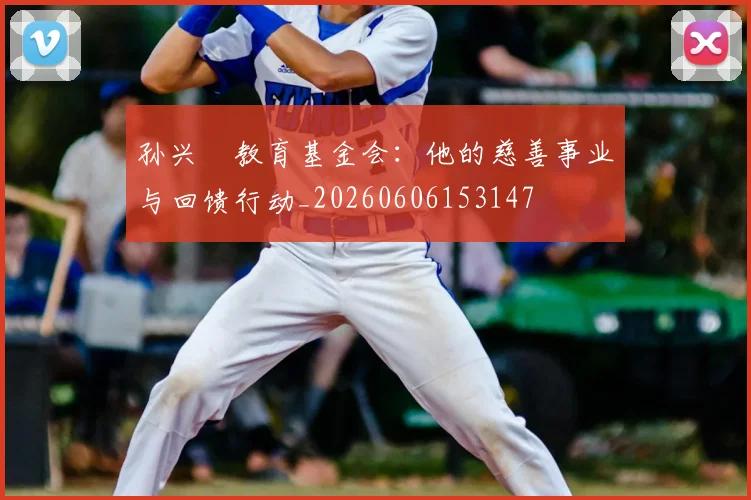 孙兴慜教育基金会:他的慈善事业与回馈行动_20260606153147